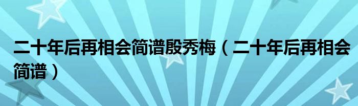 二十年后再相会简谱殷秀梅（二十年后再相会简谱）