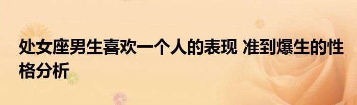 处女座男生喜欢一个人的表现 准到爆生的性格分析