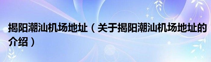 揭阳潮汕机场地址（关于揭阳潮汕机场地址的介绍）