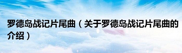 罗德岛战记片尾曲（关于罗德岛战记片尾曲的介绍）