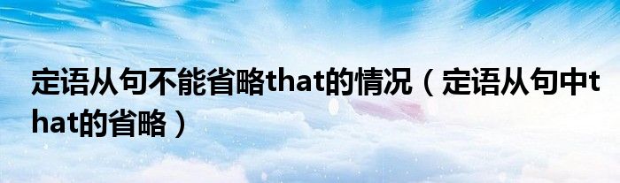 定语从句不能省略that的情况（定语从句中that的省略）
