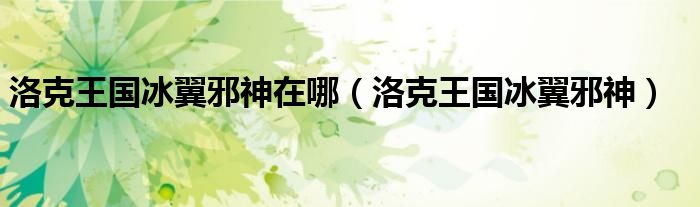 洛克王国冰翼邪神在哪（洛克王国冰翼邪神）