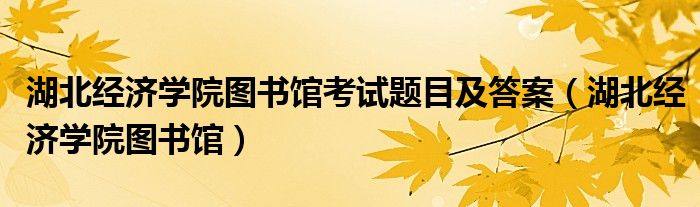 湖北经济学院图书馆考试题目及答案（湖北经济学院图书馆）