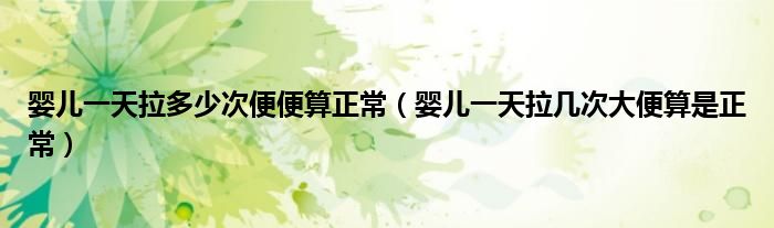 婴儿一天拉多少次便便算正常（婴儿一天拉几次大便算是正常）