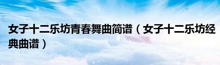 女子十二乐坊青春舞曲简谱（女子十二乐坊经典曲谱）