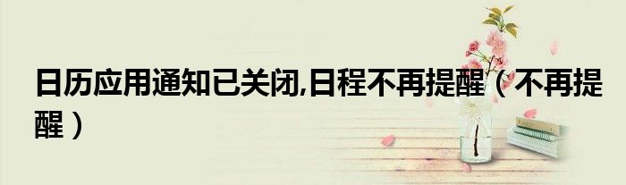 日历应用通知已关闭,日程不再提醒（不再提醒）