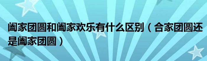 阖家团圆和阖家欢乐有什么区别（合家团圆还是阖家团圆）