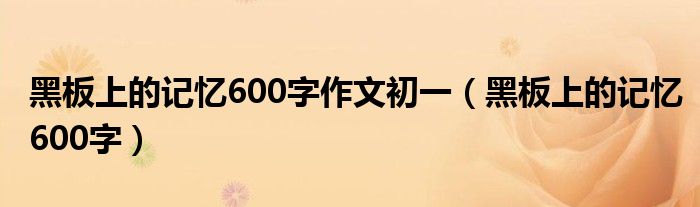 黑板上的记忆600字作文初一（黑板上的记忆600字）