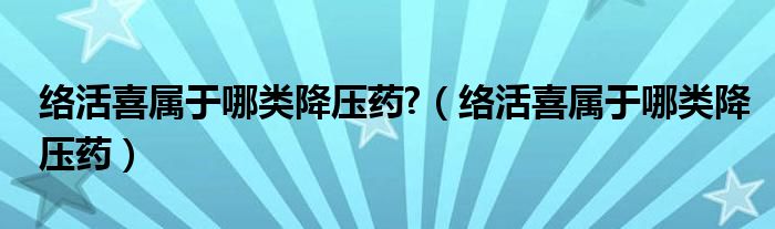 络活喜属于哪类降压药?（络活喜属于哪类降压药）