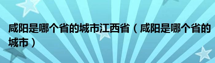 咸阳是哪个省的城市江西省（咸阳是哪个省的城市）