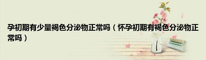 孕初期有少量褐色分泌物正常吗（怀孕初期有褐色分泌物正常吗）