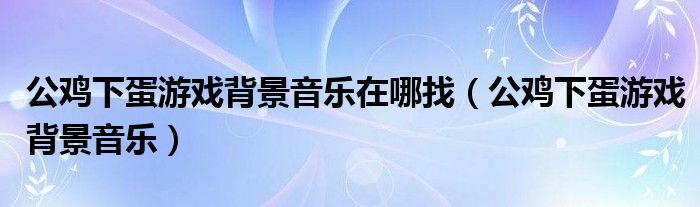 公鸡下蛋游戏背景音乐在哪找（公鸡下蛋游戏背景音乐）