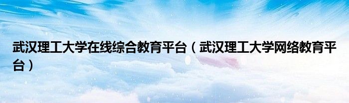 武汉理工大学在线综合教育平台（武汉理工大学网络教育平台）