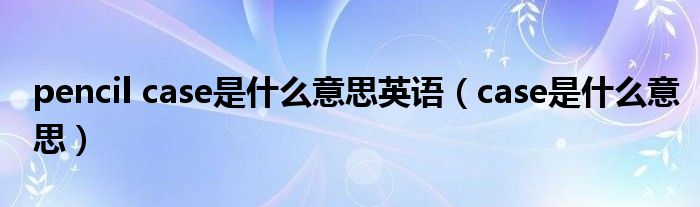 pencil case是什么意思英语（case是什么意思）