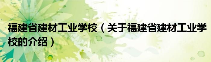 福建省建材工业学校（关于福建省建材工业学校的介绍）