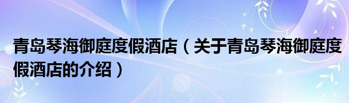 青岛琴海御庭度假酒店（关于青岛琴海御庭度假酒店的介绍）