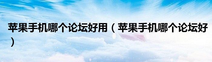 苹果手机哪个论坛好用（苹果手机哪个论坛好）