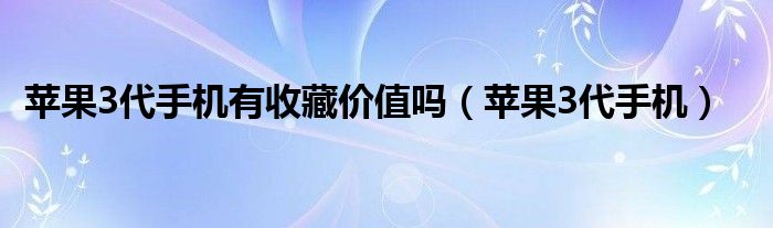 苹果3代手机有收藏价值吗（苹果3代手机）