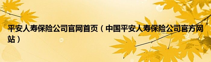 平安人寿保险公司官网首页（中国平安人寿保险公司官方网站）
