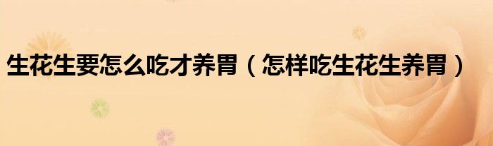 生花生要怎么吃才养胃（怎样吃生花生养胃）