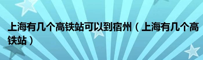 上海有几个高铁站可以到宿州（上海有几个高铁站）