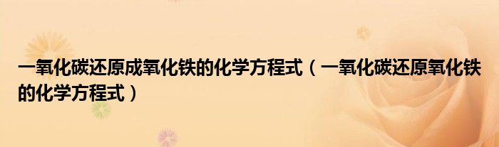 一氧化碳还原成氧化铁的化学方程式（一氧化碳还原氧化铁的化学方程式）