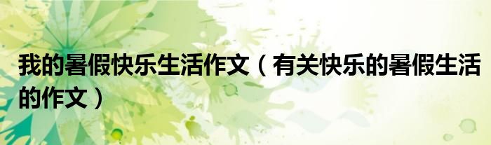 我的暑假快乐生活作文（有关快乐的暑假生活的作文）