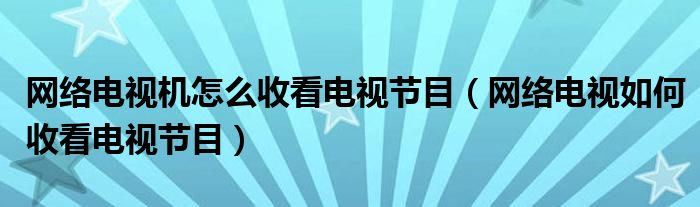 网络电视机怎么收看电视节目（网络电视如何收看电视节目）