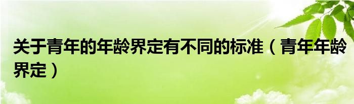 关于青年的年龄界定有不同的标准（青年年龄界定）