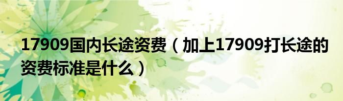 17909国内长途资费（加上17909打长途的资费标准是什么）