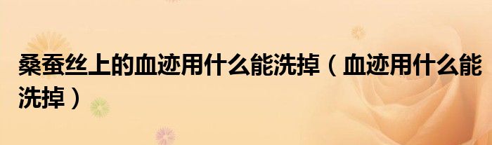 桑蚕丝上的血迹用什么能洗掉（血迹用什么能洗掉）