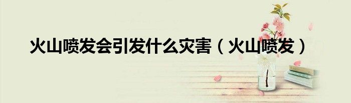 火山喷发会引发什么灾害（火山喷发）