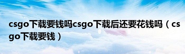 csgo下载要钱吗csgo下载后还要花钱吗（csgo下载要钱）