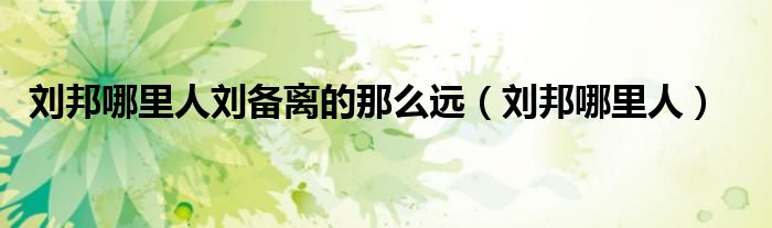 刘邦哪里人刘备离的那么远（刘邦哪里人）