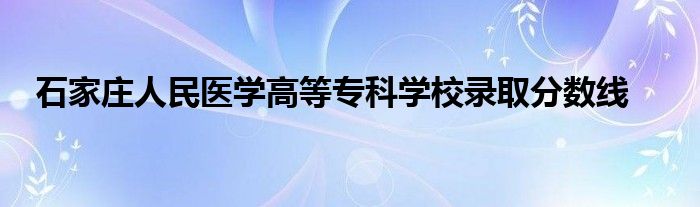 石家庄人民医学高等专科学校录取分数线
