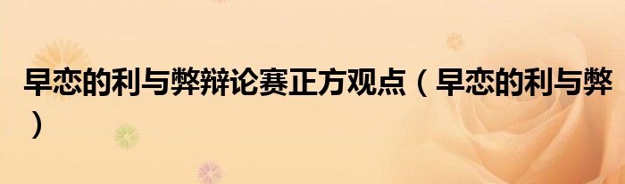 早恋的利与弊辩论赛正方观点（早恋的利与弊）