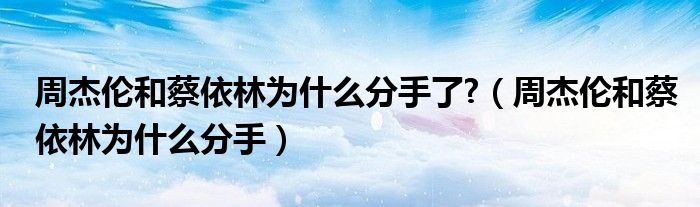 周杰伦和蔡依林为什么分手了?（周杰伦和蔡依林为什么分手）