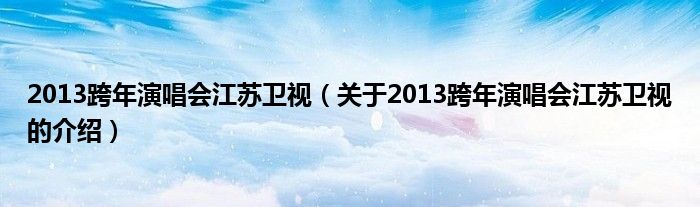2013跨年演唱会江苏卫视（关于2013跨年演唱会江苏卫视的介绍）