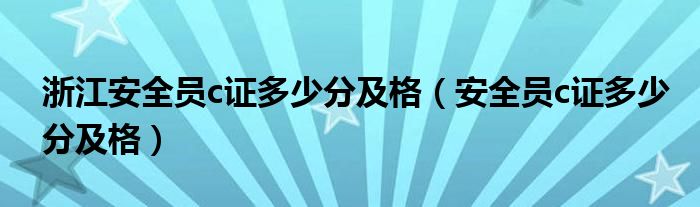 浙江安全员c证多少分及格（安全员c证多少分及格）