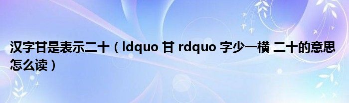 汉字甘是表示二十（ldquo 甘 rdquo 字少一横 二十的意思 怎么读）