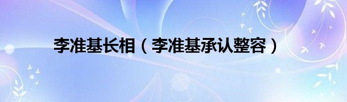 李准基长相（李准基承认整容）