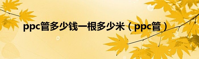 ppc管多少钱一根多少米（ppc管）