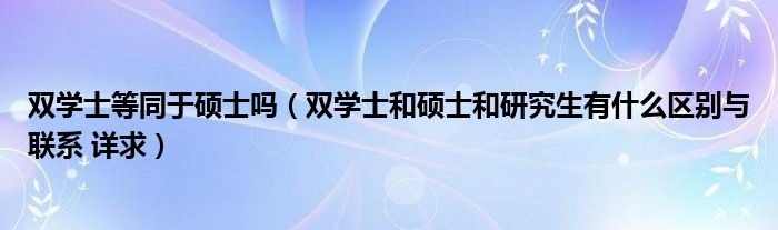 双学士等同于硕士吗（双学士和硕士和研究生有什么区别与联系 详求）