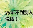 yy听不到别人说话怎么回事（yy听不到别人说话）