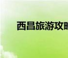 西昌旅游攻略三日游（西昌旅游攻略）
