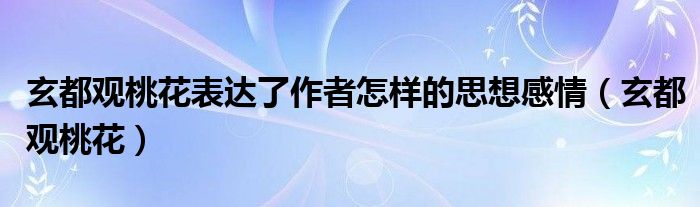 玄都观桃花表达了作者怎样的思想感情（玄都观桃花）