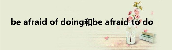 be afraid of doing和be afraid to do