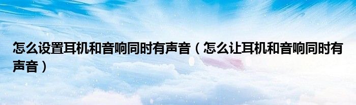 怎么设置耳机和音响同时有声音（怎么让耳机和音响同时有声音）