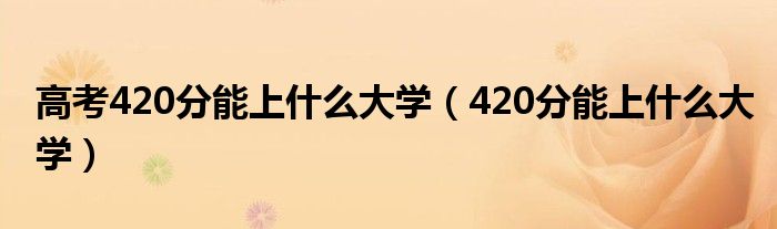 高考420分能上什么大学（420分能上什么大学）