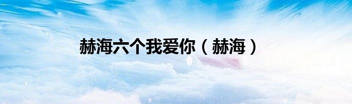 赫海六个我爱你（赫海）